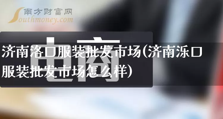 济南洛口服装批发市场(济南泺口服装批发市场怎么样)_https://www.rzcpcj.com_直通车_第1张