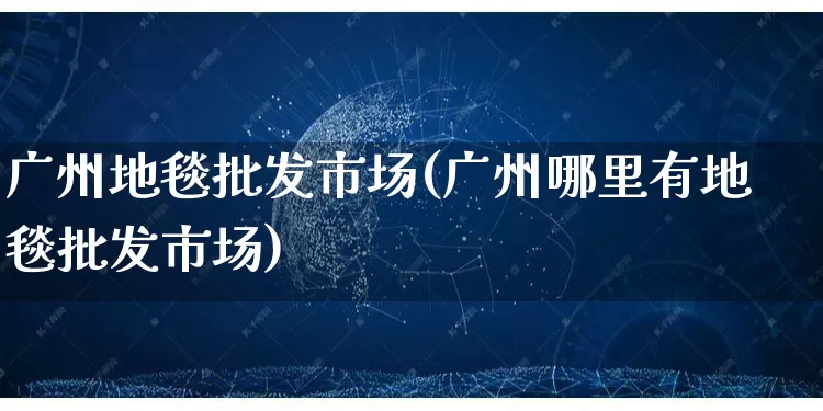 广州地毯批发市场(广州哪里有地毯批发市场)_https://www.rzcpcj.com_抖音快手_第1张