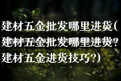 建材五金批发哪里进货(建材五金批发哪里进货?建材五金进货技巧?)_https://www.rzcpcj.com_淘宝运营_第1张