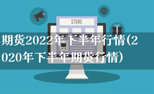 期货2022年下半年行情(2020年下半年期货行情)_https://www.rzcpcj.com_开网店_第1张