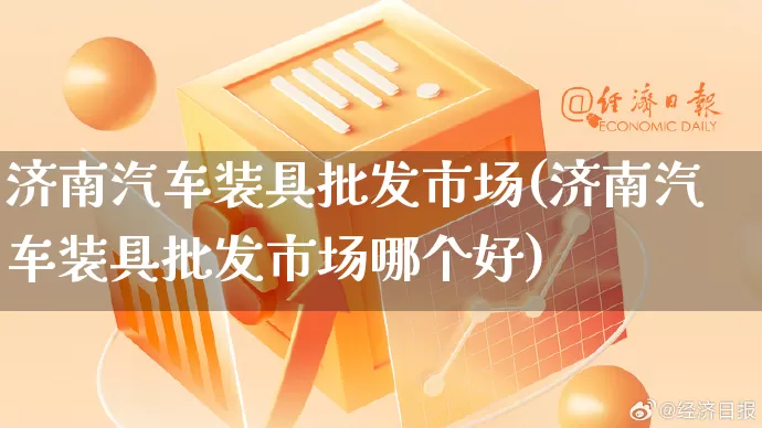 济南汽车装具批发市场(济南汽车装具批发市场哪个好)_https://www.rzcpcj.com_代运营_第1张