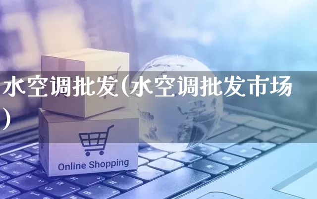 水空调批发(水空调批发市场)_https://www.rzcpcj.com_天猫运营_第1张
