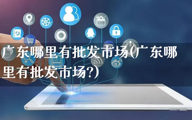 广东哪里有批发市场(广东哪里有批发市场?)_https://www.rzcpcj.com_抖音快手_第1张
