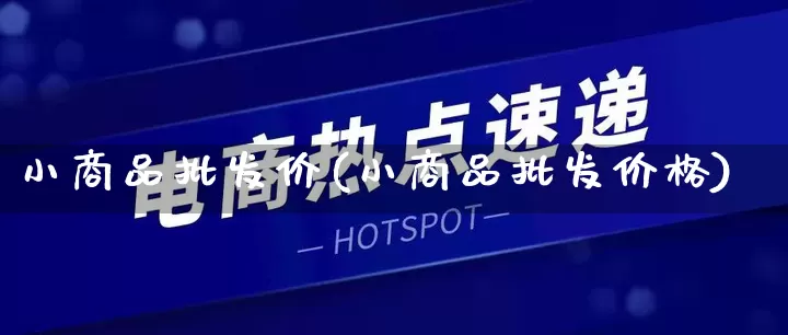 小商品批发价(小商品批发价格)_https://www.rzcpcj.com_抖音快手_第1张