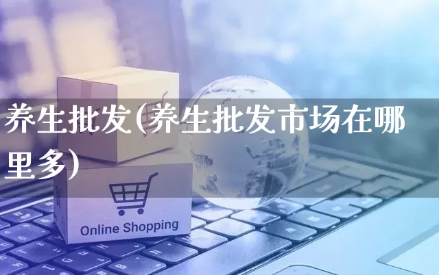 养生批发(养生批发市场在哪里多)_https://www.rzcpcj.com_天猫运营_第1张
