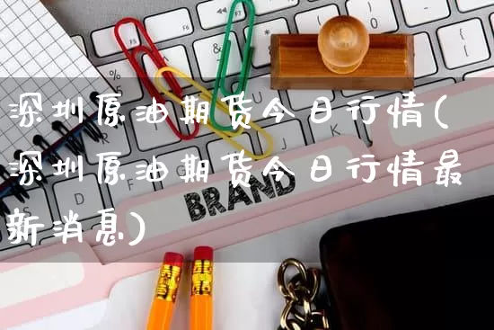 深圳原油期货今日行情(深圳原油期货今日行情最新消息)_https://www.rzcpcj.com_开网店_第1张