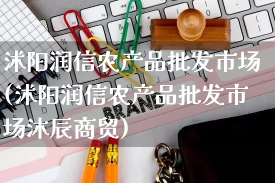 沭阳润信农产品批发市场(沭阳润信农产品批发市场沐辰商贸)_https://www.rzcpcj.com_天猫运营_第1张