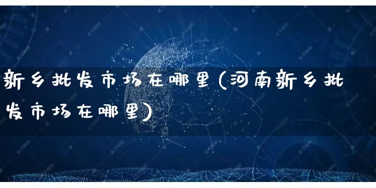新乡批发市场在哪里(河南新乡批发市场在哪里)_https://www.rzcpcj.com_抖音快手_第1张