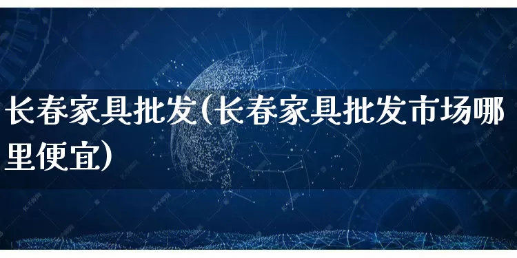 长春家具批发(长春家具批发市场哪里便宜)_https://www.rzcpcj.com_直通车_第1张