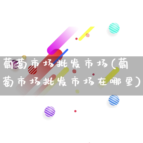 葡萄市场批发市场(葡萄市场批发市场在哪里)_https://www.rzcpcj.com_开网店_第1张