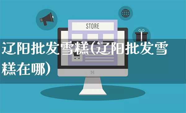 辽阳批发雪糕(辽阳批发雪糕在哪)_https://www.rzcpcj.com_代运营_第1张