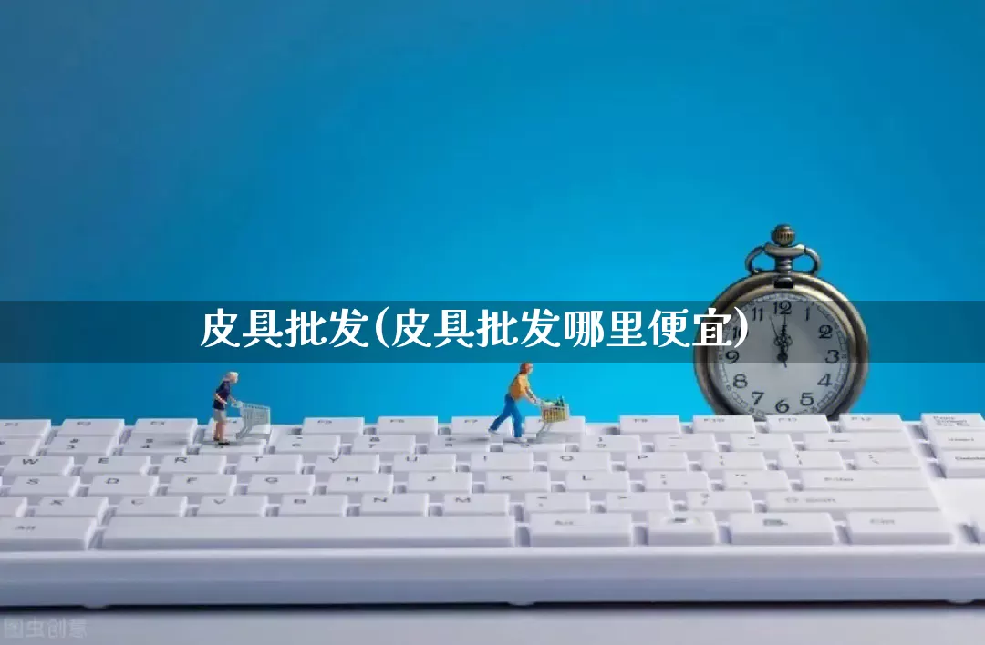 皮具批发(皮具批发哪里便宜)_https://www.rzcpcj.com_天猫运营_第1张