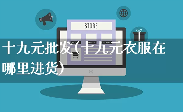 十九元批发(十九元衣服在哪里进货)_https://www.rzcpcj.com_天猫运营_第1张