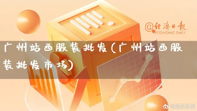 广州站西服装批发(广州站西服装批发市场)_https://www.rzcpcj.com_淘宝运营_第1张