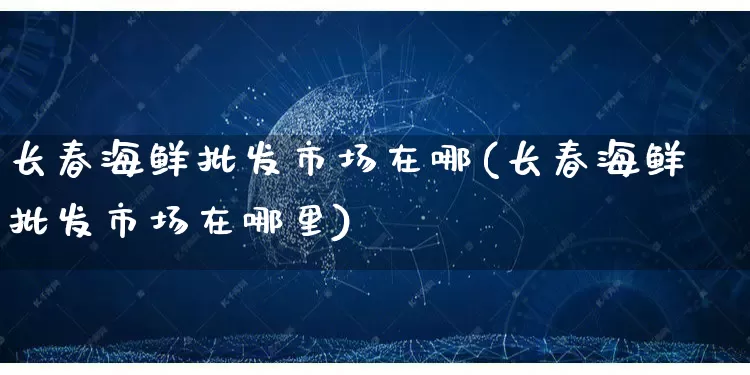 长春海鲜批发市场在哪(长春海鲜批发市场在哪里)_https://www.rzcpcj.com_直通车_第1张