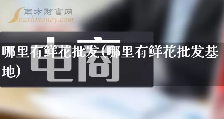 哪里有鲜花批发(哪里有鲜花批发基地)_https://www.rzcpcj.com_天猫运营_第1张
