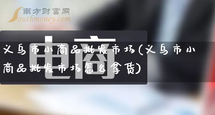 义乌市小商品批发市场(义乌市小商品批发市场怎么拿货)_https://www.rzcpcj.com_淘宝运营_第1张