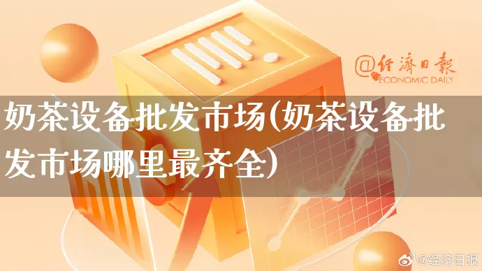 奶茶设备批发市场(奶茶设备批发市场哪里最齐全)_https://www.rzcpcj.com_代运营_第1张