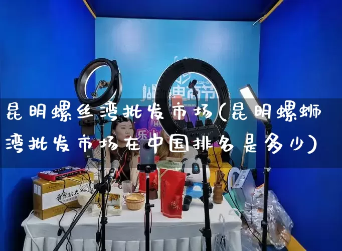 昆明螺丝湾批发市场(昆明螺蛳湾批发市场在中国排名是多少)_https://www.rzcpcj.com_抖音快手_第1张