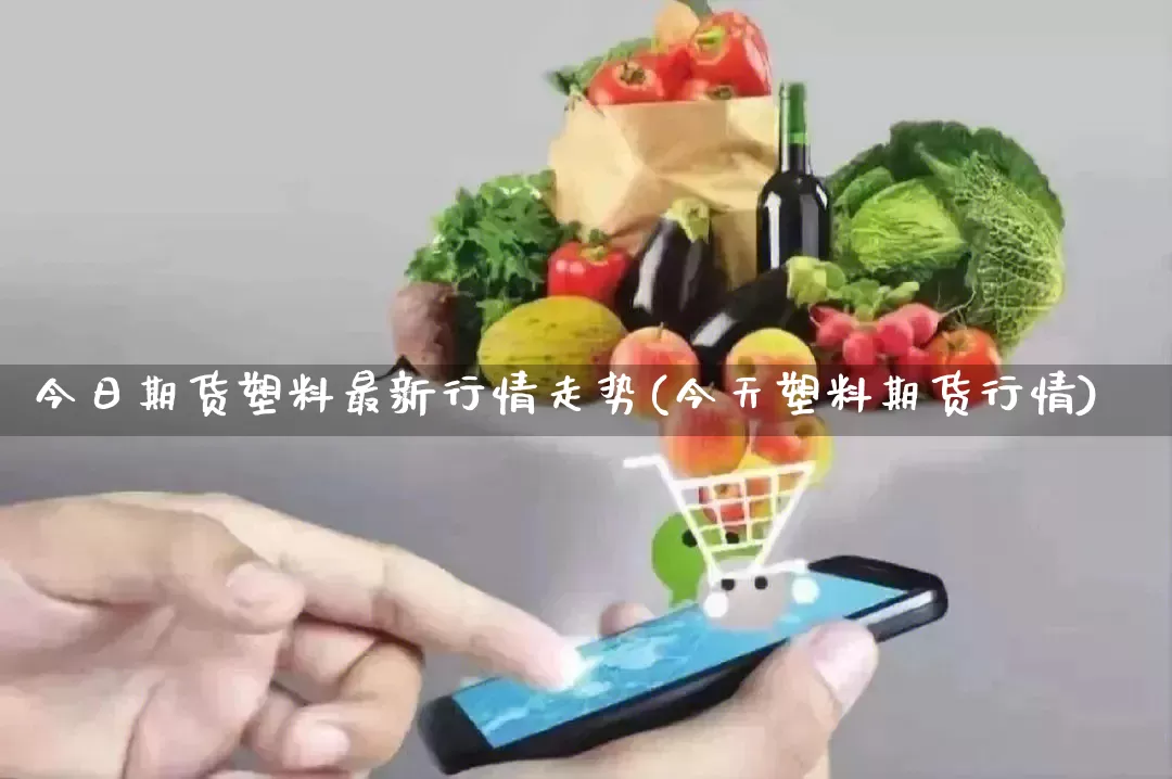 今日期货塑料最新行情走势(今天塑料期货行情)_https://www.rzcpcj.com_天猫运营_第1张