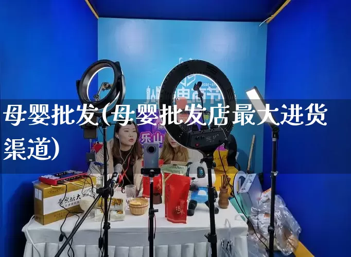 母婴批发(母婴批发店最大进货渠道)_https://www.rzcpcj.com_抖音快手_第1张