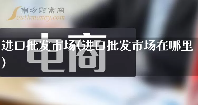 进口批发市场(进口批发市场在哪里)_https://www.rzcpcj.com_天猫运营_第1张