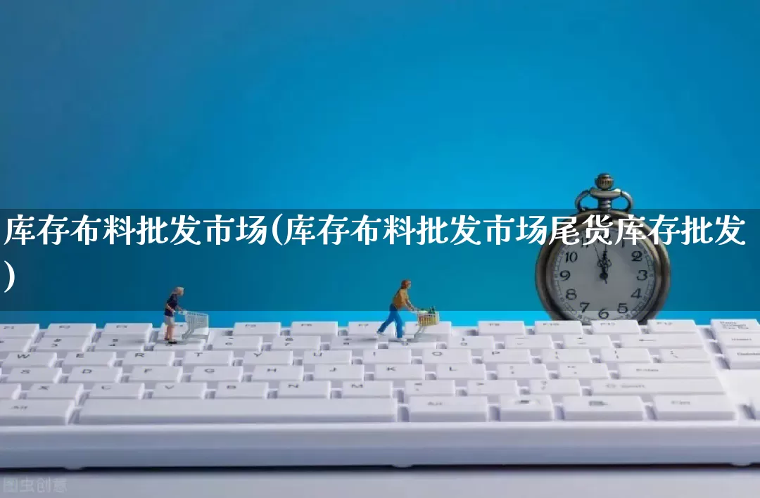 库存布料批发市场(库存布料批发市场尾货库存批发)_https://www.rzcpcj.com_代运营_第1张
