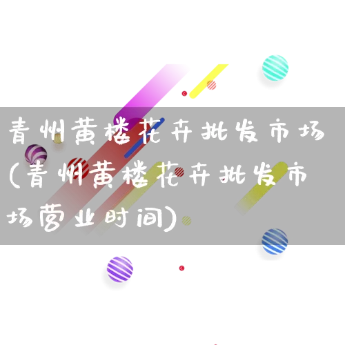青州黄楼花卉批发市场(青州黄楼花卉批发市场营业时间)_https://www.rzcpcj.com_淘宝运营_第1张