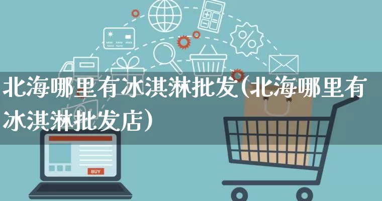 北海哪里有冰淇淋批发(北海哪里有冰淇淋批发店)_https://www.rzcpcj.com_淘宝运营_第1张