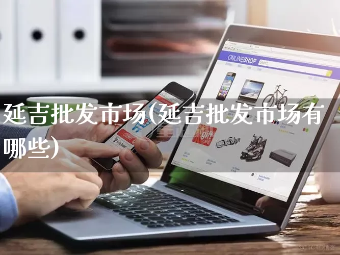 延吉批发市场(延吉批发市场有哪些)_https://www.rzcpcj.com_开网店_第1张