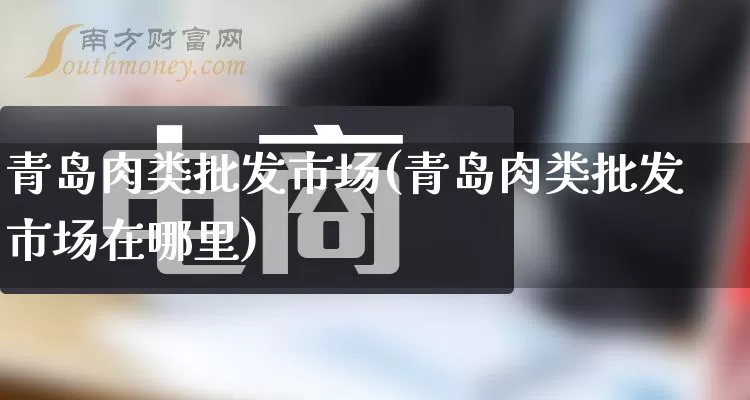 青岛肉类批发市场(青岛肉类批发市场在哪里)_https://www.rzcpcj.com_直通车_第1张