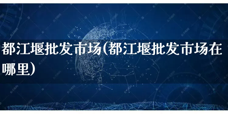都江堰批发市场(都江堰批发市场在哪里)_https://www.rzcpcj.com_抖音快手_第1张