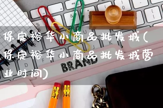 保定裕华小商品批发城(保定裕华小商品批发城营业时间)_https://www.rzcpcj.com_抖音快手_第1张