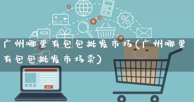广州哪里有包包批发市场(广州哪里有包包批发市场卖)_https://www.rzcpcj.com_天猫运营_第1张