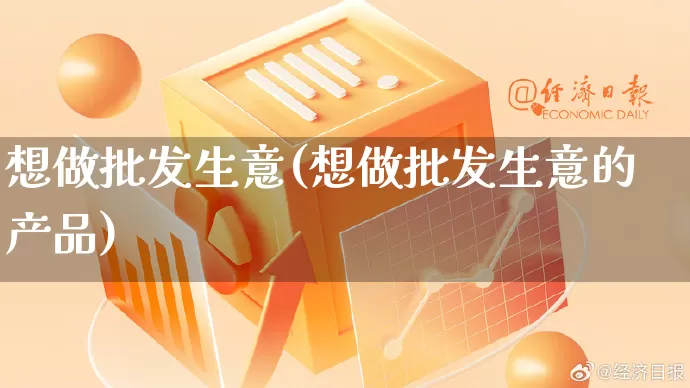 想做批发生意(想做批发生意的产品)_https://www.rzcpcj.com_天猫运营_第1张