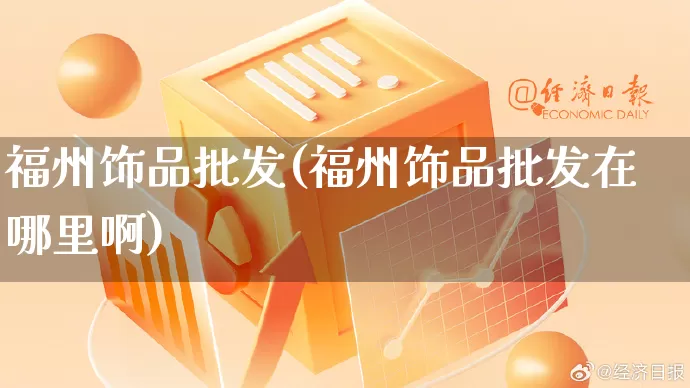 福州饰品批发(福州饰品批发在哪里啊)_https://www.rzcpcj.com_淘宝运营_第1张