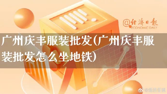 广州庆丰服装批发(广州庆丰服装批发怎么坐地铁)_https://www.rzcpcj.com_抖音快手_第1张