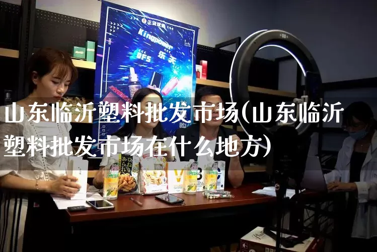 山东临沂塑料批发市场(山东临沂塑料批发市场在什么地方)_https://www.rzcpcj.com_开网店_第1张