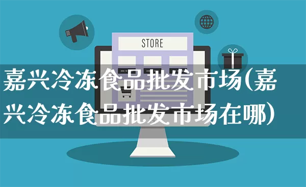 嘉兴冷冻食品批发市场(嘉兴冷冻食品批发市场在哪)_https://www.rzcpcj.com_抖音快手_第1张