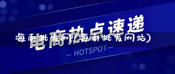 海南批发网(海南批发网站)_https://www.rzcpcj.com_天猫运营_第1张