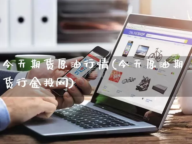 今天期货原油行情(今天原油期货行金投网)_https://www.rzcpcj.com_天猫运营_第1张