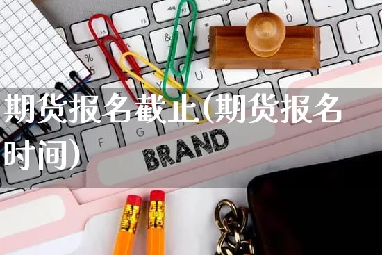 期货报名截止(期货报名时间)_https://www.rzcpcj.com_天猫运营_第1张