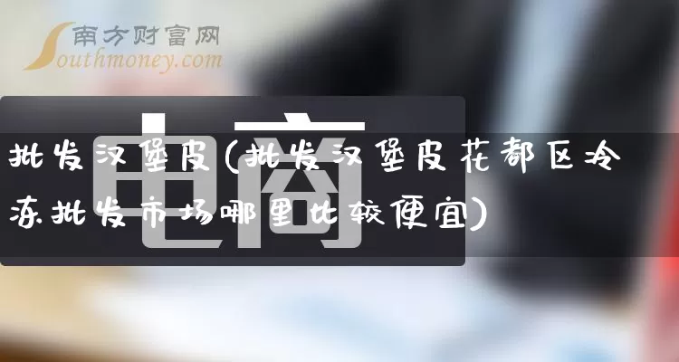批发汉堡皮(批发汉堡皮花都区冷冻批发市场哪里比较便宜)_https://www.rzcpcj.com_抖音快手_第1张