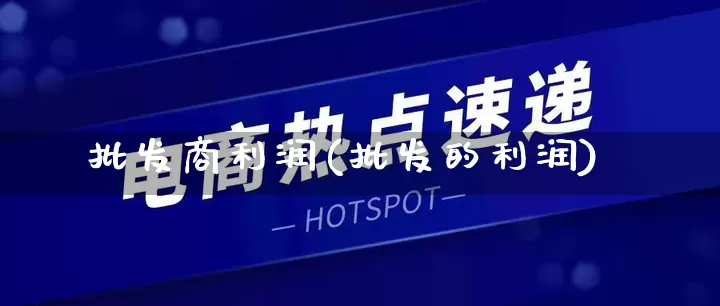 批发商利润(批发的利润)_https://www.rzcpcj.com_抖音快手_第1张