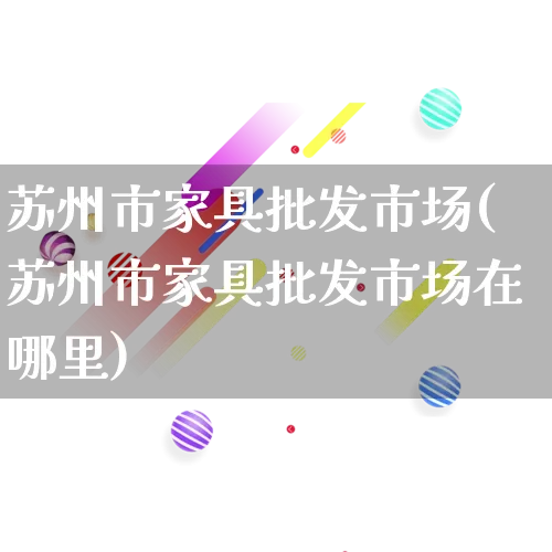 苏州市家具批发市场(苏州市家具批发市场在哪里)_https://www.rzcpcj.com_天猫运营_第1张