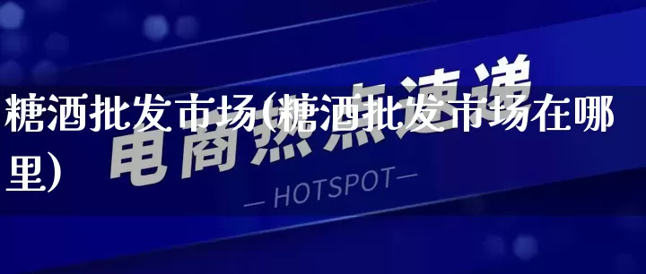 糖酒批发市场(糖酒批发市场在哪里)_https://www.rzcpcj.com_天猫运营_第1张