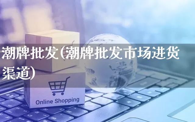 潮牌批发(潮牌批发市场进货渠道)_https://www.rzcpcj.com_抖音快手_第1张