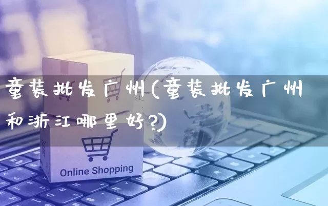 童装批发广州(童装批发广州和浙江哪里好?)_https://www.rzcpcj.com_代运营_第1张