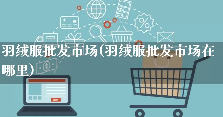 羽绒服批发市场(羽绒服批发市场在哪里)_https://www.rzcpcj.com_代运营_第1张