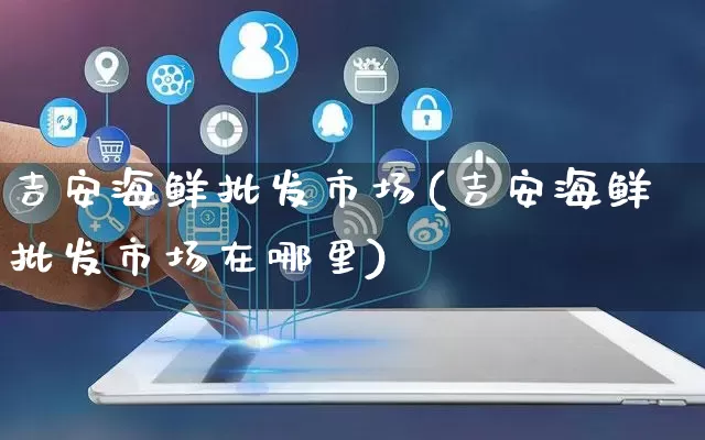 吉安海鲜批发市场(吉安海鲜批发市场在哪里)_https://www.rzcpcj.com_代运营_第1张